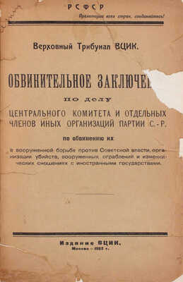 Обвинительное заключение по делу Центрального комитета и отдельных членов иных организаций Партии с.-р. по обвинению их в вооруженной борьбе против Советской власти, организации убийств, вооруженных ограблений, и изменнических сношениях с иностранными государствами / Верховный трибунал ВЦИК. М.: Издание ВЦИК, 1922.